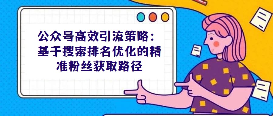 公眾號高效引流策略：基于搜索排名優(yōu)化的精準粉絲獲取路徑